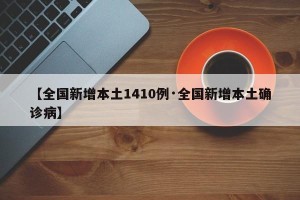 【全国新增本土1410例·全国新增本土确诊病】