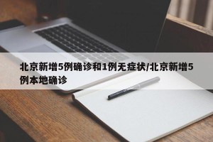 北京新增5例确诊和1例无症状/北京新增5例本地确诊