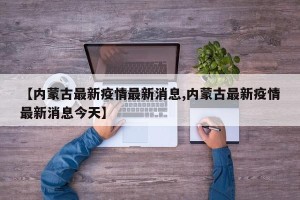 【内蒙古最新疫情最新消息,内蒙古最新疫情最新消息今天】