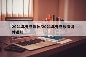 2021年元旦调休/2021年元旦放假调休通知