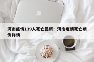 河南疫情139人死亡最新：河南疫情死亡病例详情