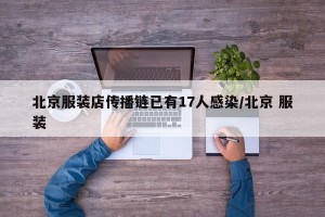 北京服装店传播链已有17人感染/北京 服装