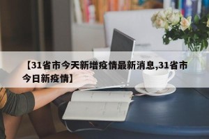 【31省市今天新增疫情最新消息,31省市今日新疫情】