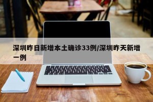 深圳昨日新增本土确诊33例/深圳昨天新增一例
