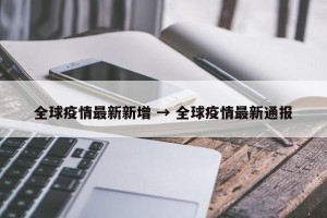 全球疫情最新新增 → 全球疫情最新通报