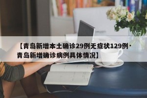 【青岛新增本土确诊29例无症状129例·青岛新增确诊病例具体情况】