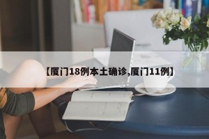 【厦门18例本土确诊,厦门11例】