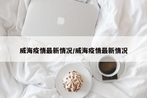 威海疫情最新情况/威海疫情最新情况