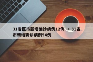 31省区市新增确诊病例12例 → 31省市新增确诊病例54例