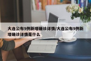 大连公布9例新增确诊详情/大连公布9例新增确诊详情是什么