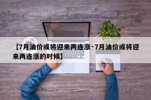 【7月油价或将迎来两连涨·7月油价或将迎来两连涨的时候】