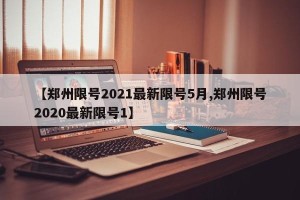 【郑州限号2021最新限号5月,郑州限号2020最新限号1】
