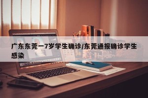 广东东莞一7岁学生确诊/东莞通报确诊学生感染