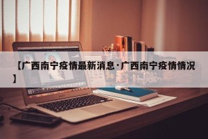 【广西南宁疫情最新消息·广西南宁疫情情况】